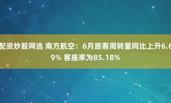 配资炒股网选 南方航空：6月旅客周转量同比上升6.69% 客座率为85.18%