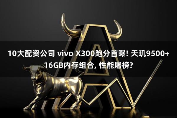 10大配资公司 vivo X300跑分首曝! 天玑9500+16GB内存组合, 性能屠榜?
