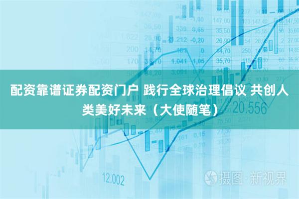 配资靠谱证券配资门户 践行全球治理倡议 共创人类美好未来（大使随笔）