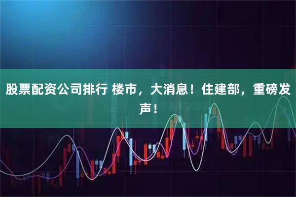 股票配资公司排行 楼市，大消息！住建部，重磅发声！