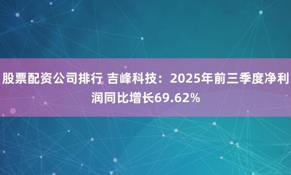 股票配资公司排行 吉峰科技：2025年前三季度净利润同比增长69.62%