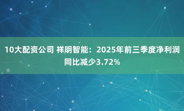 10大配资公司 祥明智能：2025年前三季度净利润同比减少3.72%
