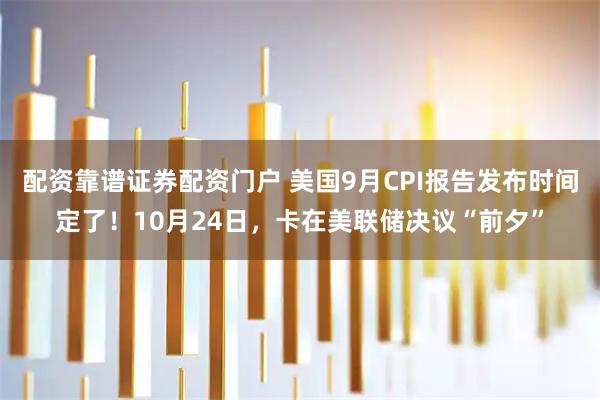 配资靠谱证券配资门户 美国9月CPI报告发布时间定了！10月24日，卡在美联储决议“前夕”