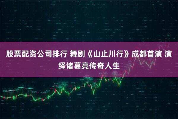 股票配资公司排行 舞剧《山止川行》成都首演 演绎诸葛亮传奇人生