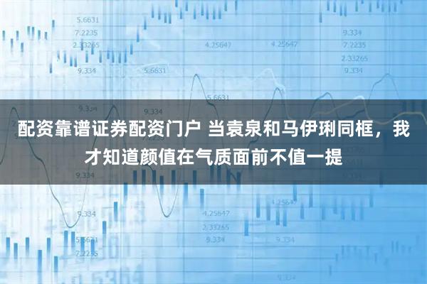 配资靠谱证券配资门户 当袁泉和马伊琍同框，我才知道颜值在气质面前不值一提