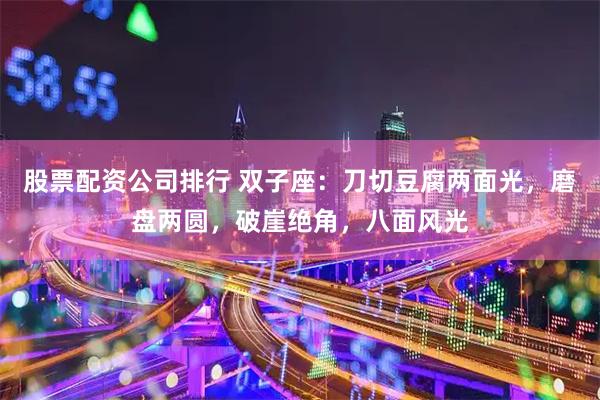 股票配资公司排行 双子座：刀切豆腐两面光，磨盘两圆，破崖绝角，八面风光