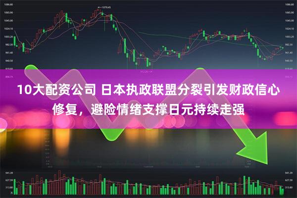 10大配资公司 日本执政联盟分裂引发财政信心修复，避险情绪支撑日元持续走强