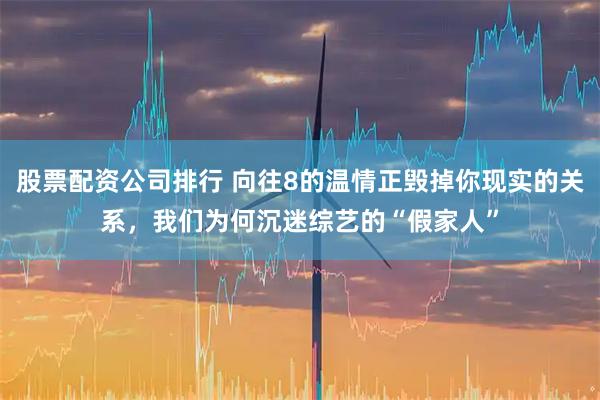 股票配资公司排行 向往8的温情正毁掉你现实的关系，我们为何沉迷综艺的“假家人”