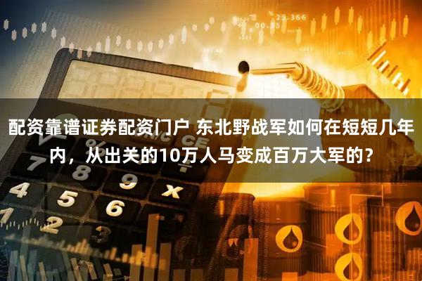 配资靠谱证券配资门户 东北野战军如何在短短几年内，从出关的10万人马变成百万大军的？