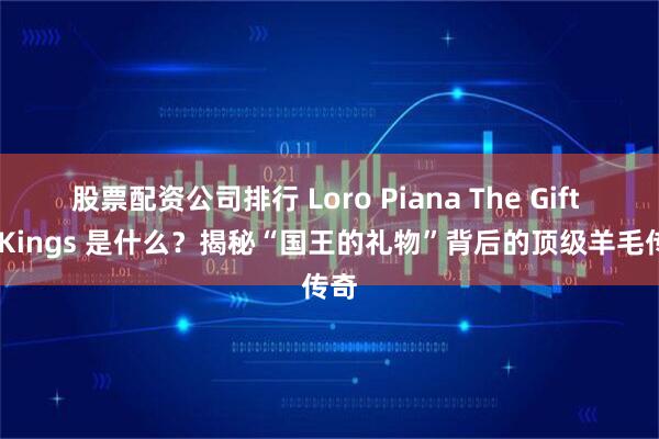 股票配资公司排行 Loro Piana The Gift of Kings 是什么？揭秘“国王的礼物”背后的顶级羊毛传奇