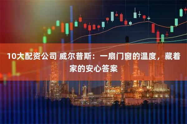 10大配资公司 威尔普斯:一扇门窗的温度,藏着家的安心答案