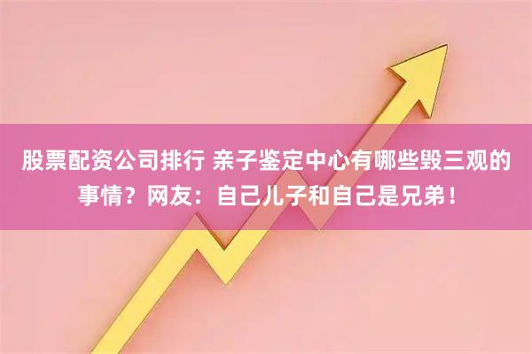 股票配资公司排行 亲子鉴定中心有哪些毁三观的事情？网友：自己儿子和自己是兄弟！