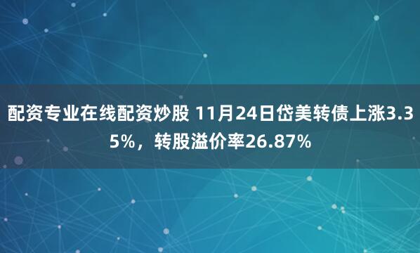 配资专业在线配资炒股 11月24日岱美转债上涨3.35%，转股溢价率26.87%