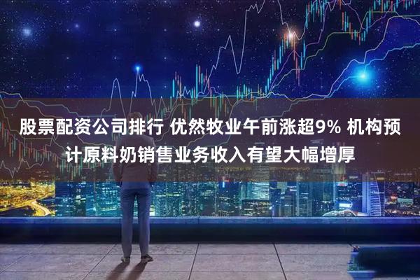 股票配资公司排行 优然牧业午前涨超9% 机构预计原料奶销售业务收入有望大幅增厚