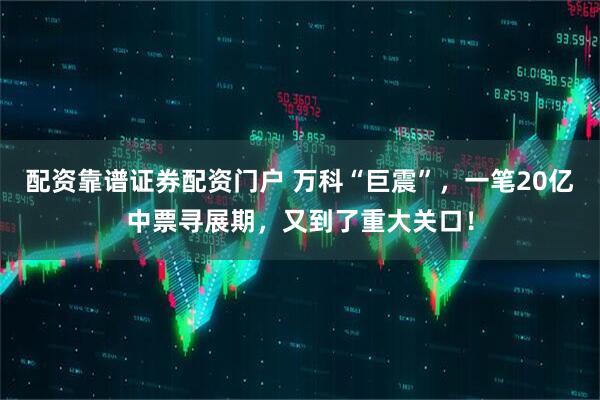 配资靠谱证券配资门户 万科“巨震”，一笔20亿中票寻展期，又到了重大关口！