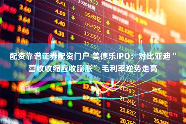 配资靠谱证券配资门户 美德乐IPO：对比亚迪“营收收缩应收膨胀” 毛利率逆势走高