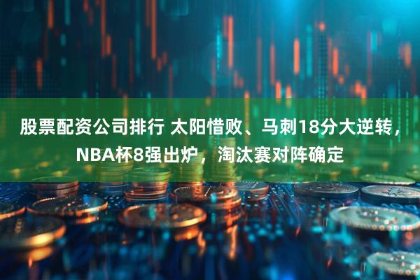 股票配资公司排行 太阳惜败、马刺18分大逆转，NBA杯8强出炉，淘汰赛对阵确定
