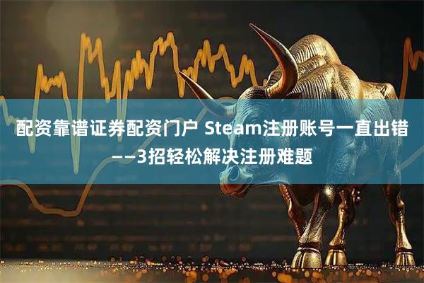 配资靠谱证券配资门户 Steam注册账号一直出错——3招轻松解决注册难题