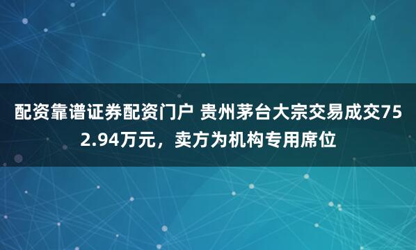 配资靠谱证券配资门户 贵州茅台大宗交易成交752.94万元，卖方为机构专用席位