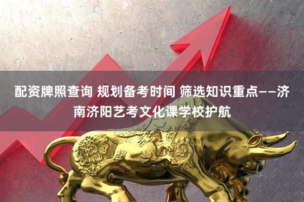配资牌照查询 规划备考时间 筛选知识重点——济南济阳艺考文化课学校护航