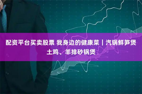 配资平台买卖股票 我身边的健康菜｜汽锅鲜笋煲土鸡、羊排砂锅煲