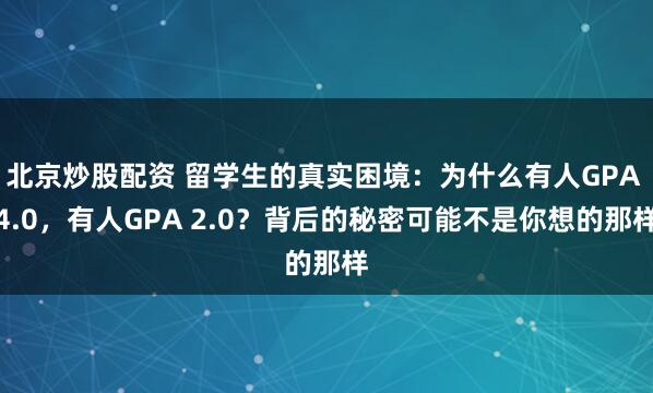 北京炒股配资 留学生的真实困境：为什么有人GPA 4.0，有人GPA 2.0？背后的秘密可能不是你想的那样