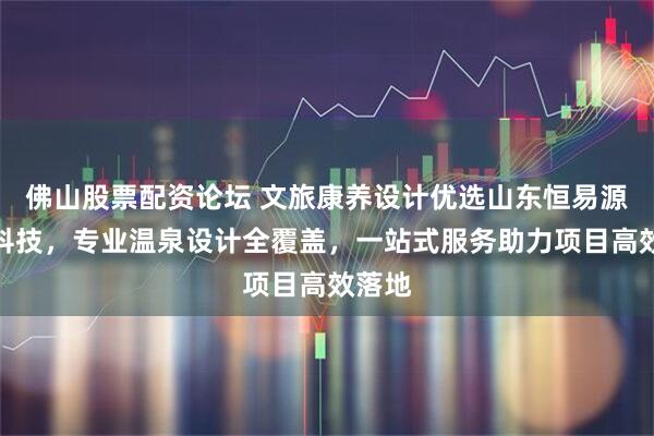 佛山股票配资论坛 文旅康养设计优选山东恒易源环境科技,专业温泉设计全覆盖,一站式服务助力项目高效落地