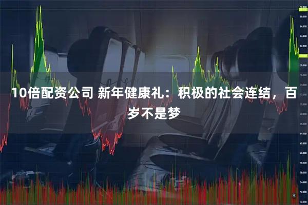 10倍配资公司 新年健康礼：积极的社会连结，百岁不是梦