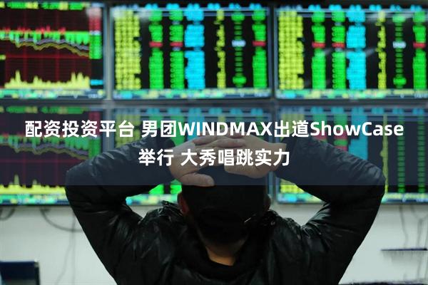 配资投资平台 男团WINDMAX出道ShowCase举行 大秀唱跳实力