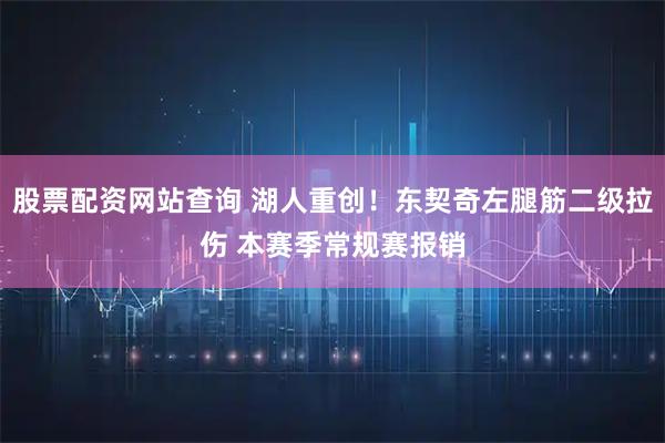 股票配资网站查询 湖人重创!东契奇左腿筋二级拉伤 本赛季常规赛报销