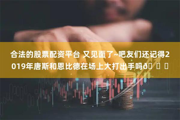 合法的股票配资平台 又见面了~吧友们还记得2019年唐斯和恩比德在场上大打出手吗👀