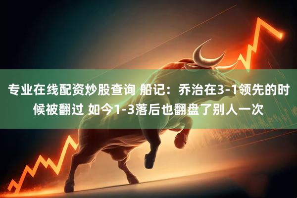专业在线配资炒股查询 船记：乔治在3-1领先的时候被翻过 如今1-3落后也翻盘了别人一次