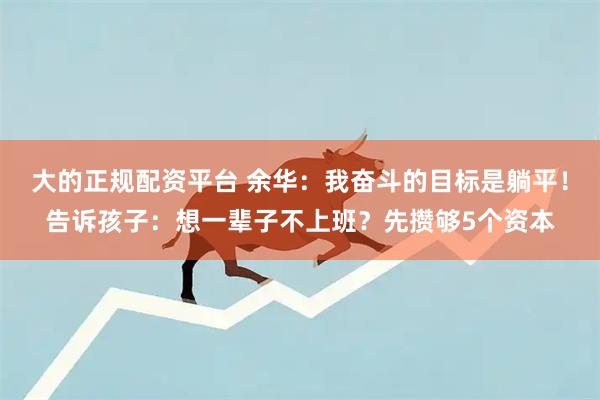 大的正规配资平台 余华：我奋斗的目标是躺平！告诉孩子：想一辈子不上班？先攒够5个资本