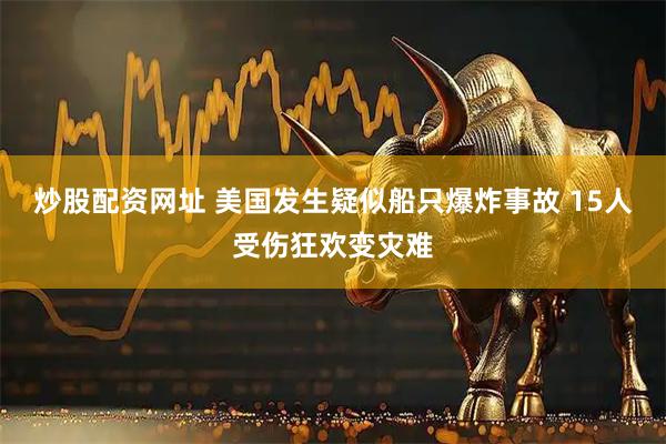 炒股配资网址 美国发生疑似船只爆炸事故 15人受伤狂欢变灾难