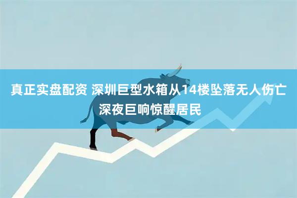 真正实盘配资 深圳巨型水箱从14楼坠落无人伤亡 深夜巨响惊醒居民