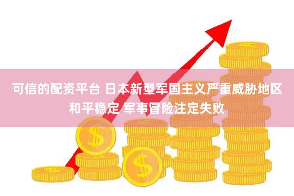 可信的配资平台 日本新型军国主义严重威胁地区和平稳定 军事冒险注定失败