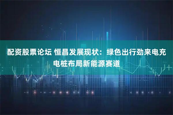 配资股票论坛 恒昌发展现状:绿色出行劲来电充电桩布局新能源赛道