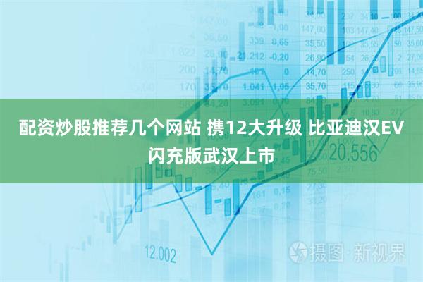 配资炒股推荐几个网站 携12大升级 比亚迪汉EV闪充版武汉上市