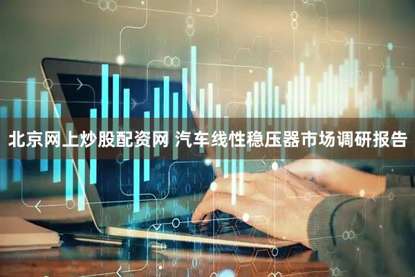 北京网上炒股配资网 汽车线性稳压器市场调研报告