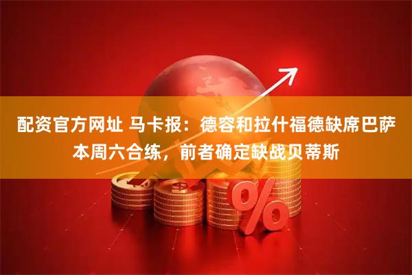 配资官方网址 马卡报：德容和拉什福德缺席巴萨本周六合练，前者确定缺战贝蒂斯