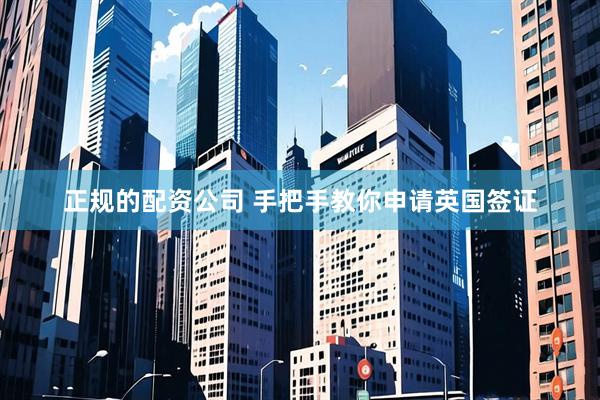 正规的配资公司 手把手教你申请英国签证