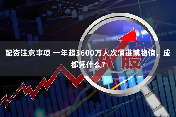配资注意事项 一年超3600万人次涌进博物馆，成都凭什么？