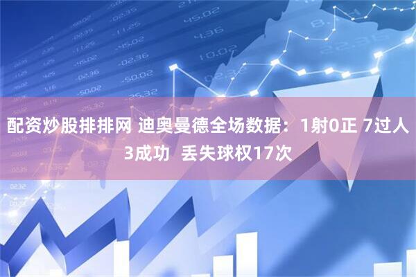 配资炒股排排网 迪奥曼德全场数据：1射0正 7过人3成功  丢失球权17次