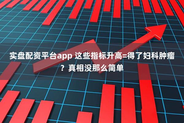 实盘配资平台app 这些指标升高=得了妇科肿瘤？真相没那么简单