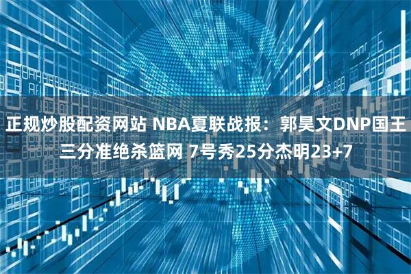 正规炒股配资网站 NBA夏联战报：郭昊文DNP国王三分准绝杀篮网 7号秀25分杰明23+7