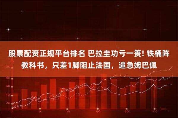 股票配资正规平台排名 巴拉圭功亏一篑! 铁桶阵教科书,只差1脚阻止法国,逼急姆巴佩