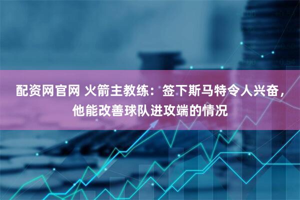 配资网官网 火箭主教练：签下斯马特令人兴奋，他能改善球队进攻端的情况