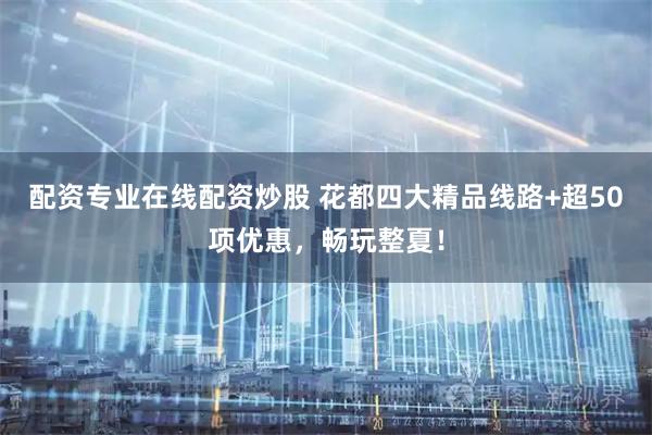 配资专业在线配资炒股 花都四大精品线路+超50项优惠，畅玩整夏！