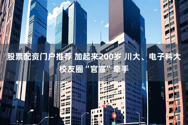 股票配资门户推荐 加起来200岁 川大、电子科大校友圈“官宣”牵手