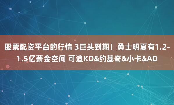 股票配资平台的行情 3巨头到期！勇士明夏有1.2-1.5亿薪金空间 可追KD&约基奇&小卡&AD